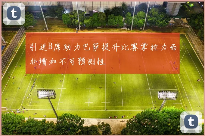 引进B席助力巴萨提升比赛掌控力而非增加不可预测性