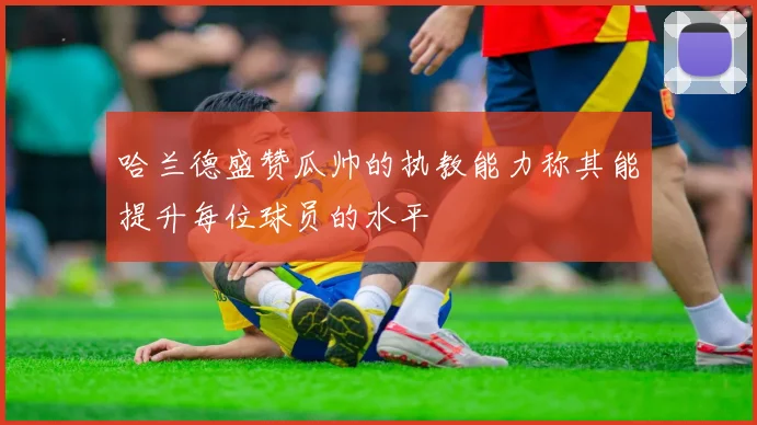 哈兰德盛赞瓜帅的执教能力称其能提升每位球员的水平