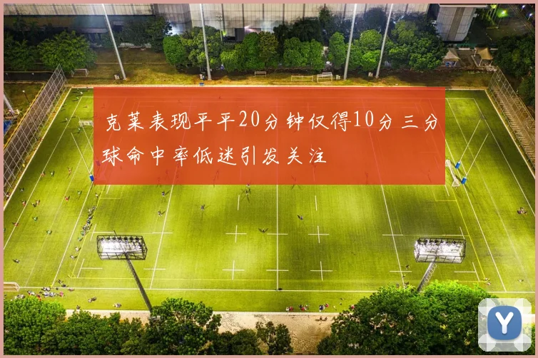 克莱表现平平20分钟仅得10分三分球命中率低迷引发关注