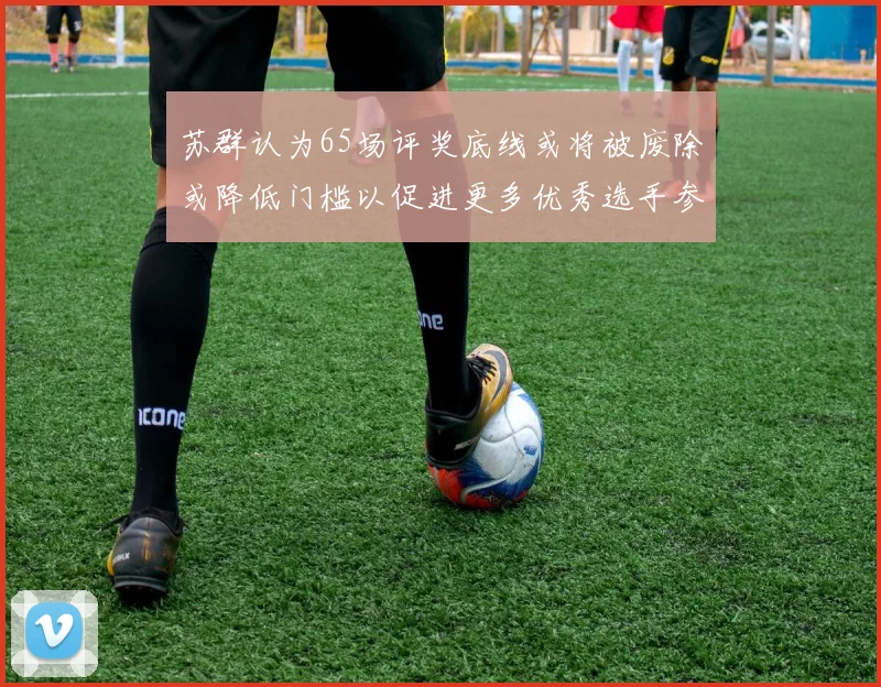 苏群认为65场评奖底线或将被废除或降低门槛以促进更多优秀选手参与