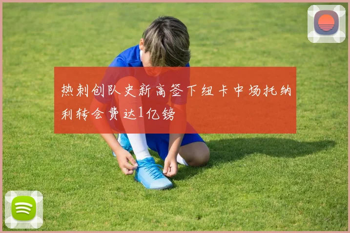 热刺创队史新高签下纽卡中场托纳利转会费达1亿镑