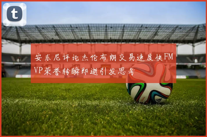 安东尼评论杰伦布朗交易速度快FMVP荣誉转瞬即逝引发思考