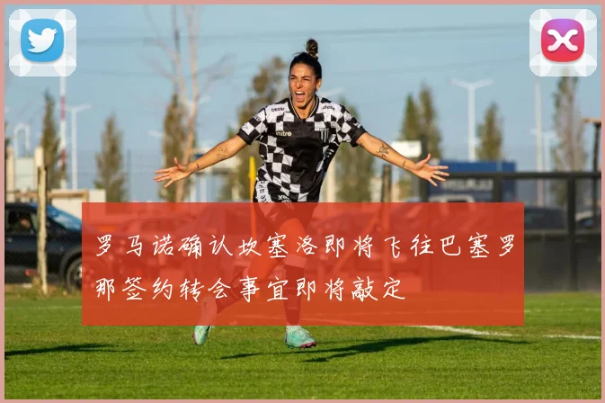 罗马诺确认坎塞洛即将飞往巴塞罗那签约转会事宜即将敲定