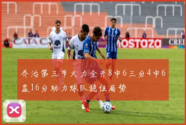 乔治第三节火力全开8中6三分4中6轰16分助力球队稳住局势