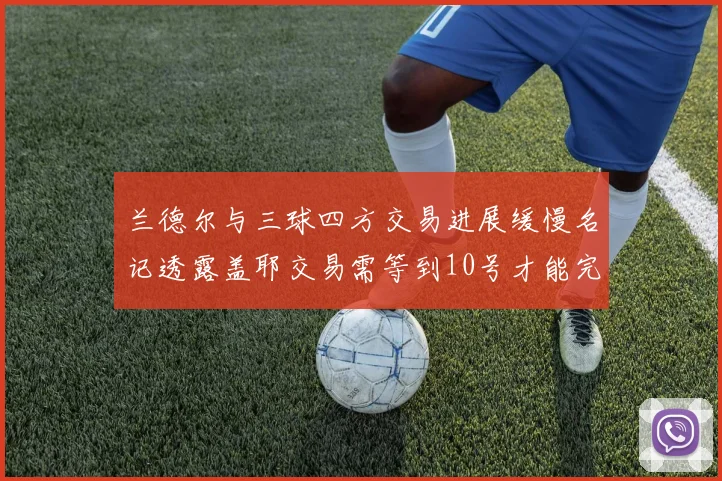 兰德尔与三球四方交易进展缓慢名记透露盖耶交易需等到10号才能完成