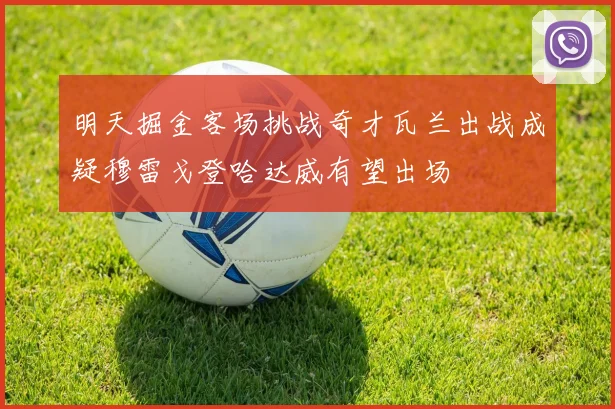 明天掘金客场挑战奇才瓦兰出战成疑穆雷戈登哈达威有望出场