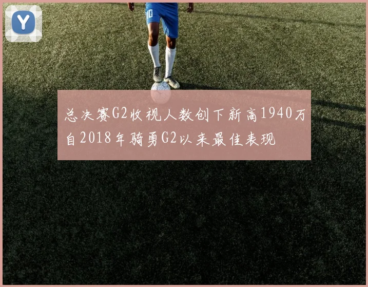 总决赛G2收视人数创下新高1940万自2018年骑勇G2以来最佳表现