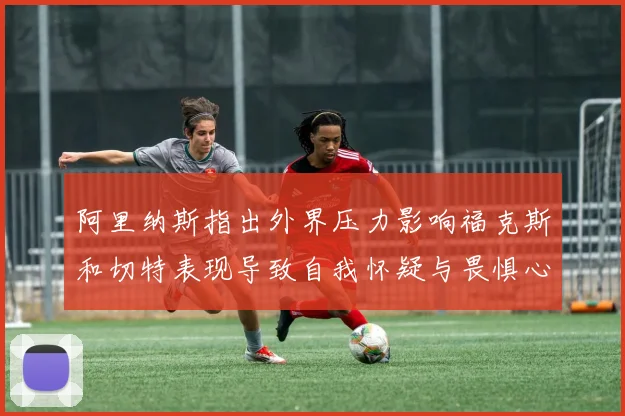 阿里纳斯指出外界压力影响福克斯和切特表现导致自我怀疑与畏惧心理