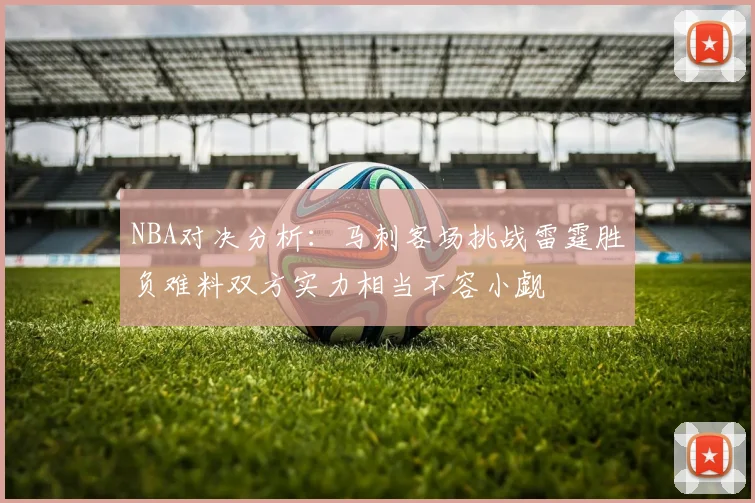 NBA对决分析：马刺客场挑战雷霆胜负难料双方实力相当不容小觑