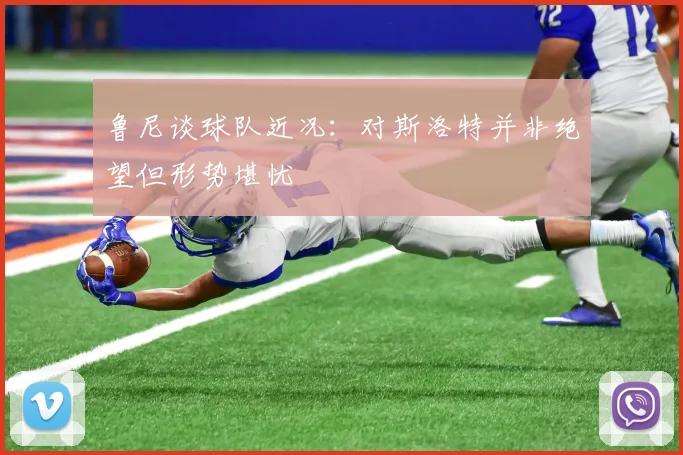 鲁尼谈球队近况：对斯洛特并非绝望但形势堪忧