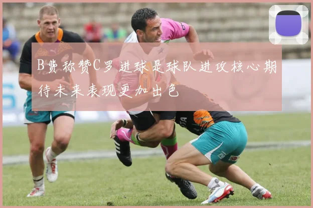 B费称赞C罗进球是球队进攻核心期待未来表现更加出色
