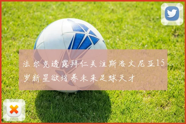 法尔克透露拜仁关注斯洛文尼亚15岁新星欲培养未来足球天才