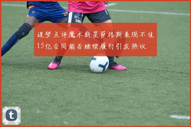 追梦点评魔术新星萨格斯表现不佳15亿合同能否继续履行引发热议