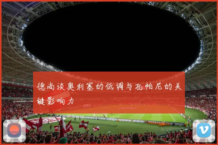 德尚谈奥利塞的低调与孔帕尼的关键影响力