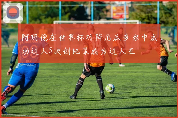 阿玛德在世界杯对阵厄瓜多尔中成功过人5次创纪录成为过人王