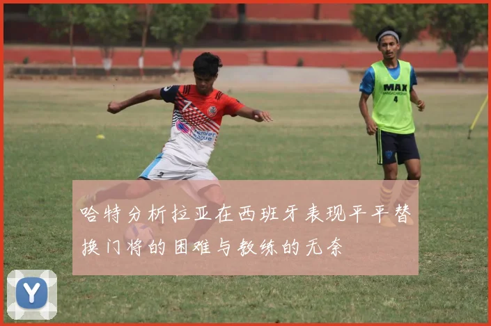 哈特分析拉亚在西班牙表现平平替换门将的困难与教练的无奈