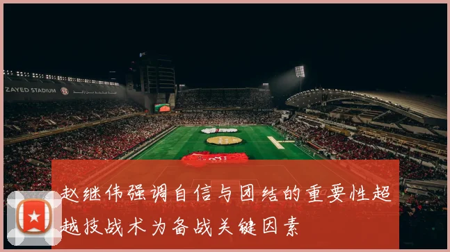 赵继伟强调自信与团结的重要性超越技战术为备战关键因素