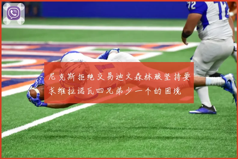尼克斯拒绝交易迪文森林狼坚持要求维拉诺瓦四兄弟少一个的困境